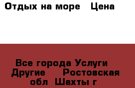 Отдых на море › Цена ­ 300 - Все города Услуги » Другие   . Ростовская обл.,Шахты г.